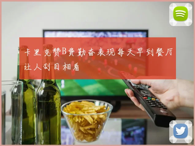 卡里克赞B费勤奋表现每天早到餐厅让人刮目相看