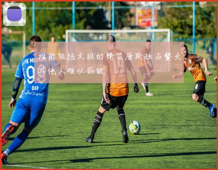 谁能阻挡文班的锋芒唐斯独占鳌头其他人难以匹敌