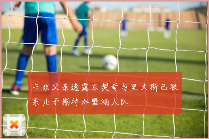 卡尔父亲透露东契奇与里夫斯已联系儿子期待加盟湖人队
