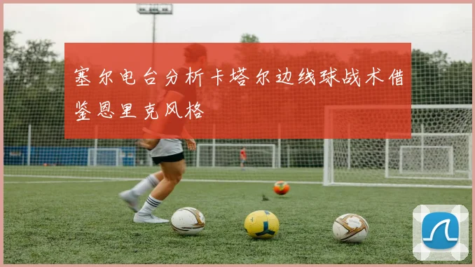 塞尔电台分析卡塔尔边线球战术借鉴恩里克风格
