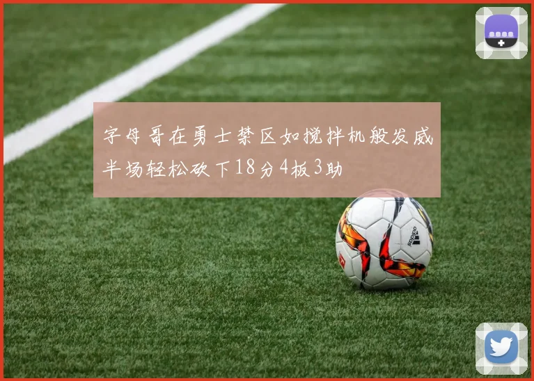 字母哥在勇士禁区如搅拌机般发威半场轻松砍下18分4板3助