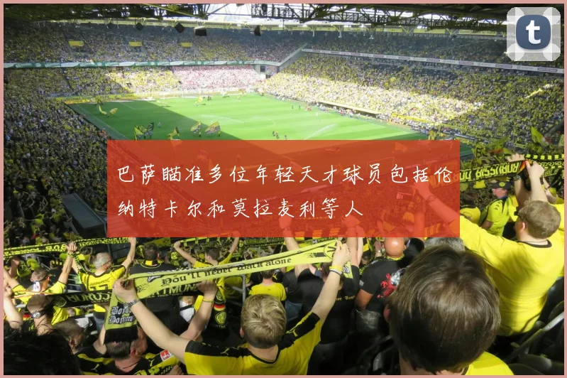 巴萨瞄准多位年轻天才球员包括伦纳特卡尔和莫拉麦利等人