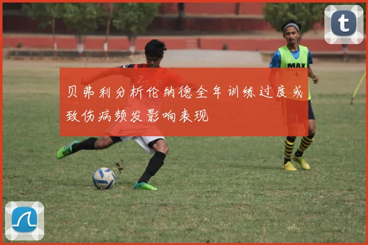 贝弗利分析伦纳德全年训练过度或致伤病频发影响表现