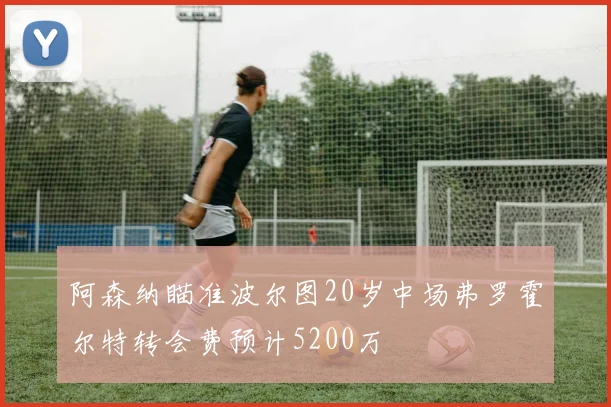 阿森纳瞄准波尔图20岁中场弗罗霍尔特转会费预计5200万