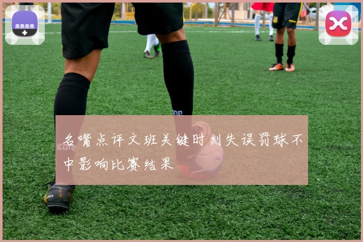 名嘴点评文班关键时刻失误罚球不中影响比赛结果