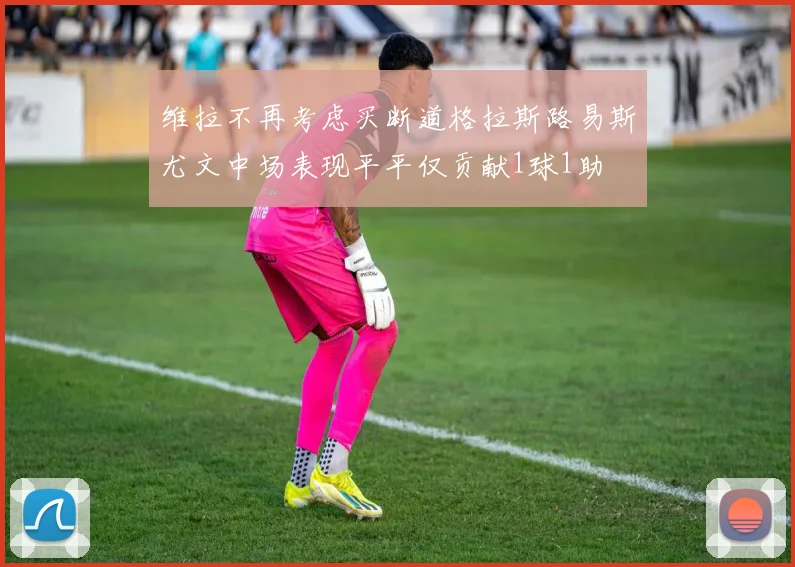 维拉不再考虑买断道格拉斯路易斯尤文中场表现平平仅贡献1球1助