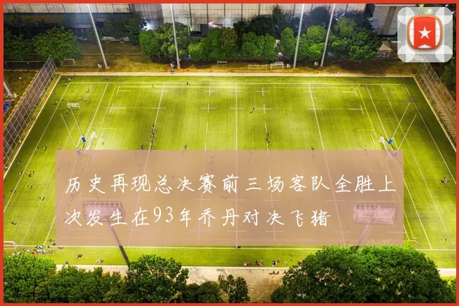 历史再现总决赛前三场客队全胜上次发生在93年乔丹对决飞猪