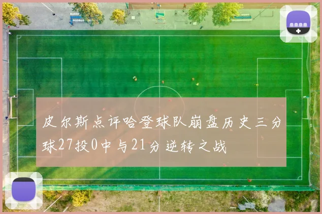 皮尔斯点评哈登球队崩盘历史三分球27投0中与21分逆转之战