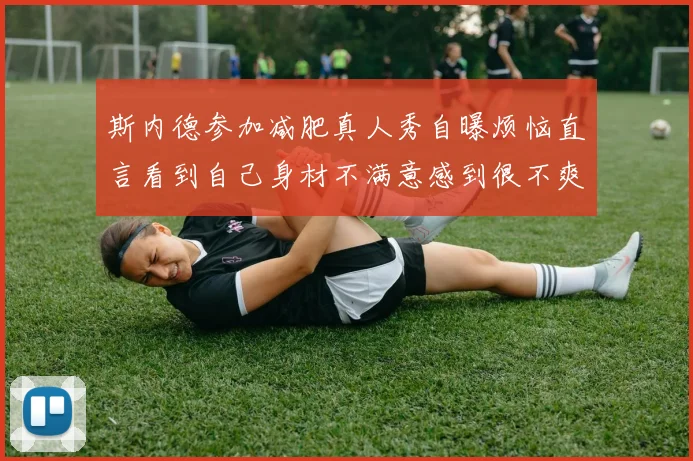 斯内德参加减肥真人秀自曝烦恼直言看到自己身材不满意感到很不爽