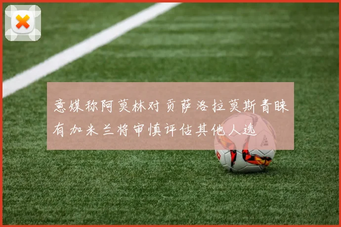 意媒称阿莫林对贡萨洛拉莫斯青睐有加米兰将审慎评估其他人选