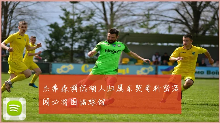 杰弗森调侃湖人归属东契奇科密若闻必将围堵球馆