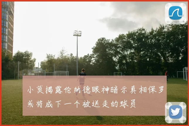 小莫揭露伦纳德眼神暗示真相保罗或将成下一个被送走的球员