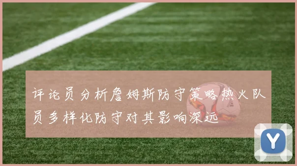 评论员分析詹姆斯防守策略热火队员多样化防守对其影响深远