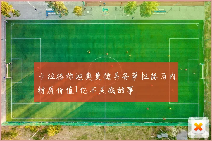 卡拉格称迪奥曼德具备萨拉赫马内特质价值1亿不关我的事
