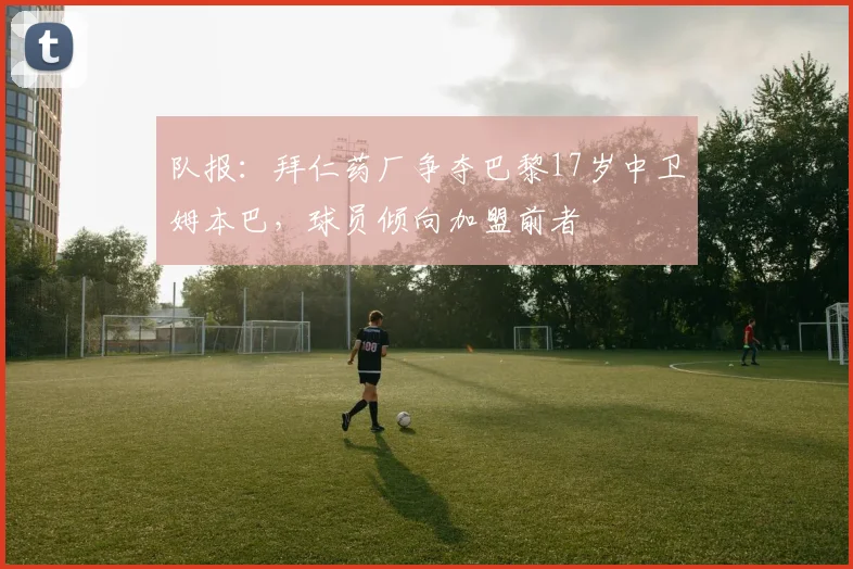 队报：拜仁药厂争夺巴黎17岁中卫姆本巴，球员倾向加盟前者
