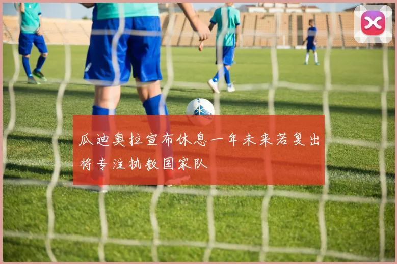 瓜迪奥拉宣布休息一年未来若复出将专注执教国家队