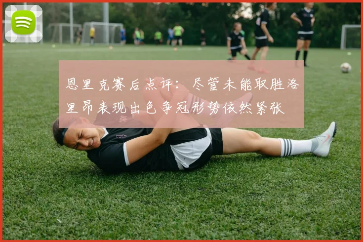 恩里克赛后点评：尽管未能取胜洛里昂表现出色争冠形势依然紧张