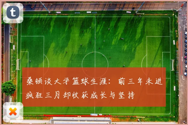 桑顿谈大学篮球生涯：前三年未进疯狂三月却收获成长与坚持