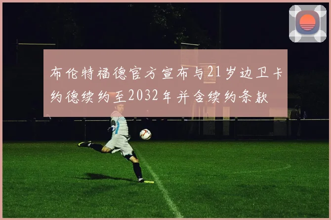 布伦特福德官方宣布与21岁边卫卡约德续约至2032年并含续约条款