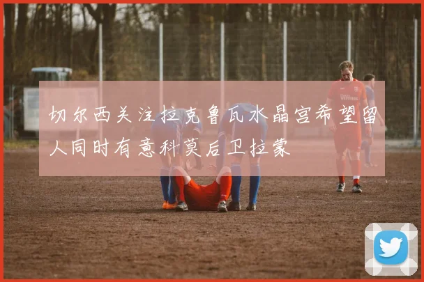 切尔西关注拉克鲁瓦水晶宫希望留人同时有意科莫后卫拉蒙