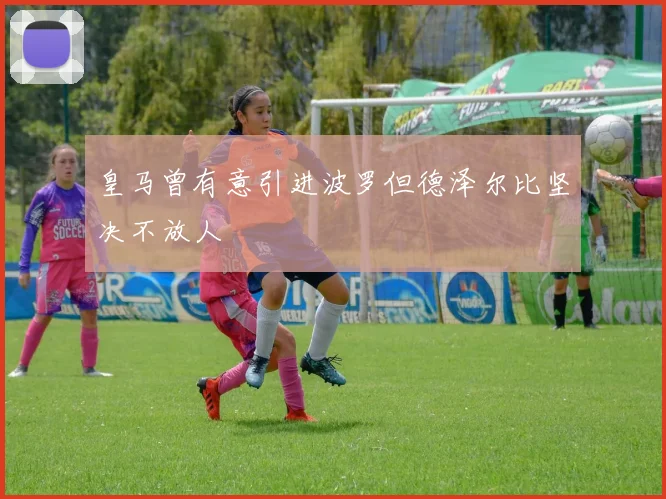 皇马曾有意引进波罗但德泽尔比坚决不放人