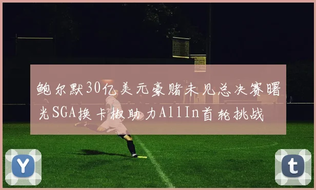鲍尔默30亿美元豪赌未见总决赛曙光SGA换卡椒助力AllIn首轮挑战