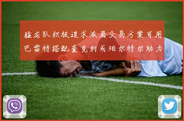 猛龙队积极追求浓眉交易方案可用巴雷特搭配奎克利或珀尔特尔助力交易