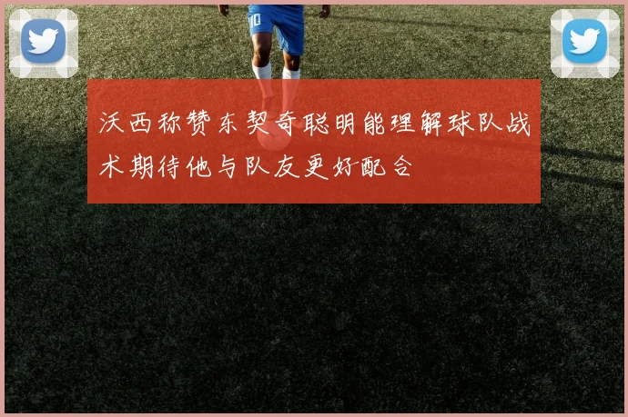 沃西称赞东契奇聪明能理解球队战术期待他与队友更好配合