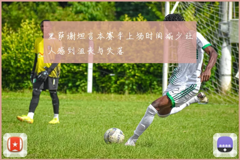 里萨谢坦言本赛季上场时间减少让人感到沮丧与失落