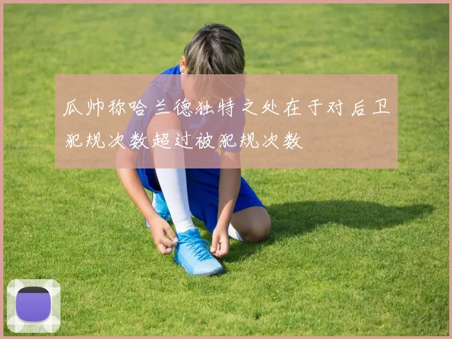 瓜帅称哈兰德独特之处在于对后卫犯规次数超过被犯规次数